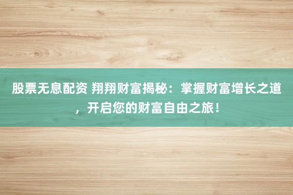 股票无息配资 翔翔财富揭秘：掌握财富增长之道，开启您的财富自由之旅！