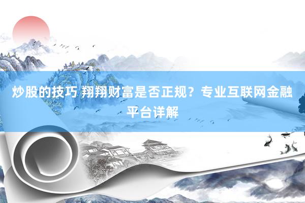 炒股的技巧 翔翔财富是否正规？专业互联网金融平台详解