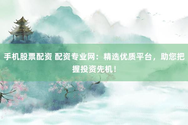 手机股票配资 配资专业网：精选优质平台，助您把握投资先机！