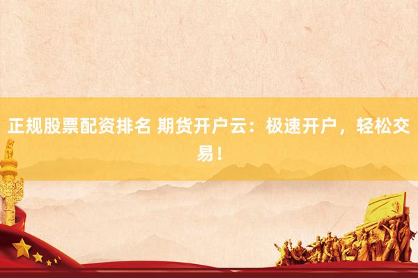 正规股票配资排名 期货开户云：极速开户，轻松交易！