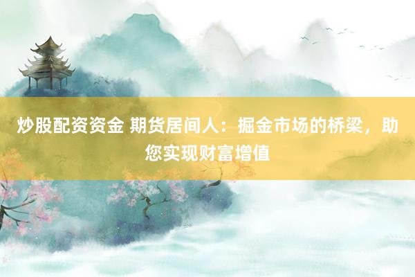 炒股配资资金 期货居间人：掘金市场的桥梁，助您实现财富增值
