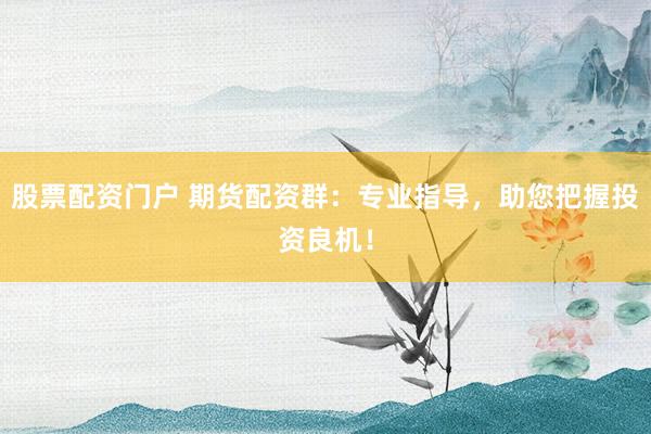 股票配资门户 期货配资群：专业指导，助您把握投资良机！