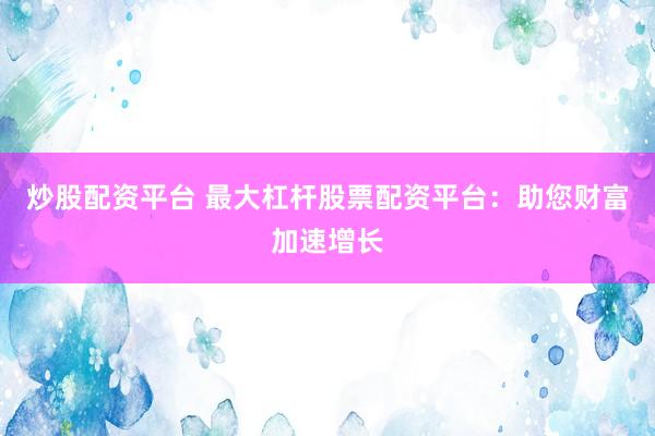 炒股配资平台 最大杠杆股票配资平台：助您财富加速增长