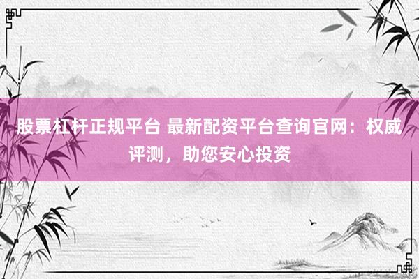 股票杠杆正规平台 最新配资平台查询官网：权威评测，助您安心投资