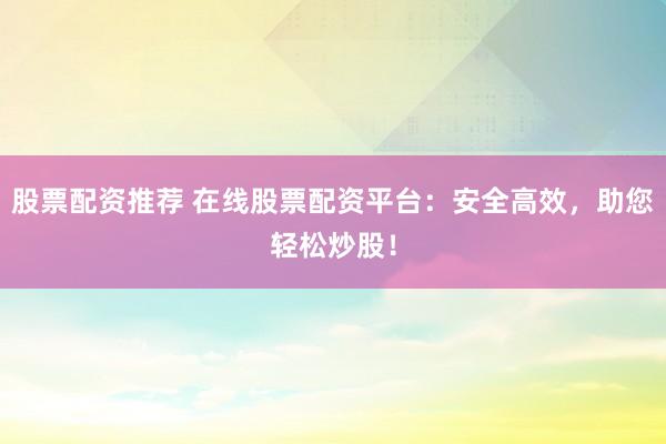 股票配资推荐 在线股票配资平台：安全高效，助您轻松炒股！