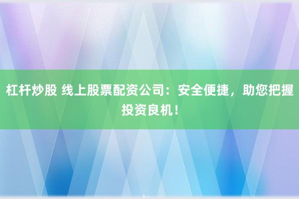 杠杆炒股 线上股票配资公司：安全便捷，助您把握投资良机！
