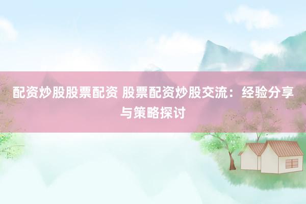 配资炒股股票配资 股票配资炒股交流：经验分享与策略探讨