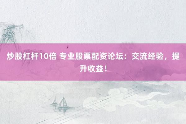 炒股杠杆10倍 专业股票配资论坛：交流经验，提升收益！