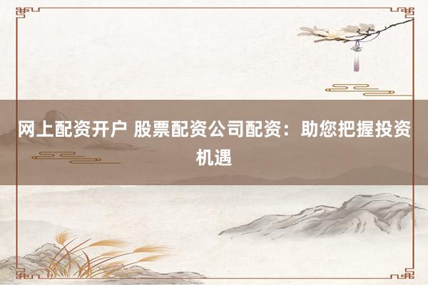 网上配资开户 股票配资公司配资：助您把握投资机遇