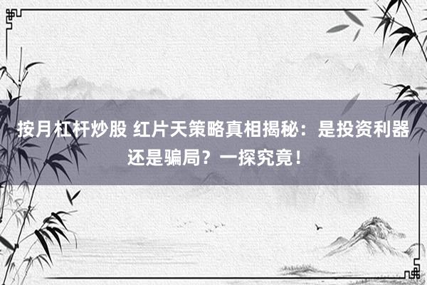 按月杠杆炒股 红片天策略真相揭秘：是投资利器还是骗局？一探究竟！