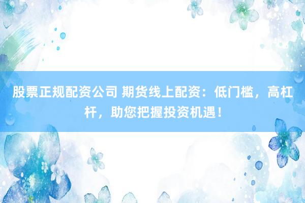 股票正规配资公司 期货线上配资：低门槛，高杠杆，助您把握投资机遇！