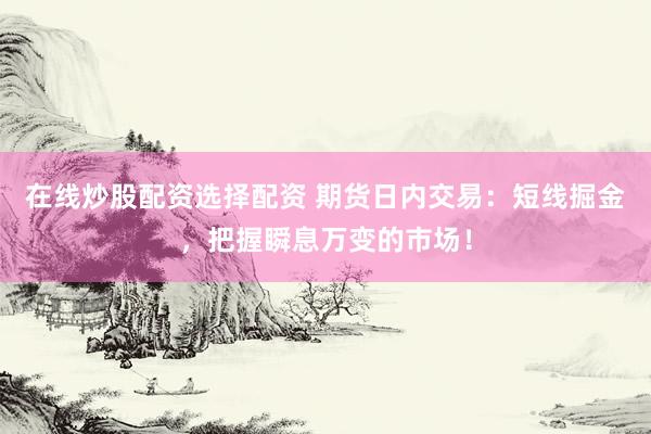 在线炒股配资选择配资 期货日内交易：短线掘金，把握瞬息万变的市场！