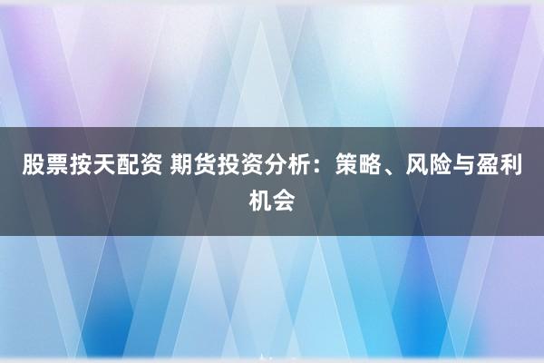 股票按天配资 期货投资分析：策略、风险与盈利机会