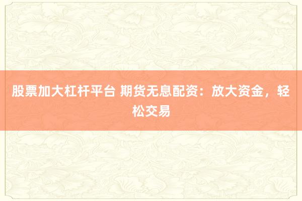 股票加大杠杆平台 期货无息配资：放大资金，轻松交易