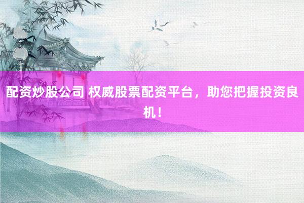 配资炒股公司 权威股票配资平台，助您把握投资良机！