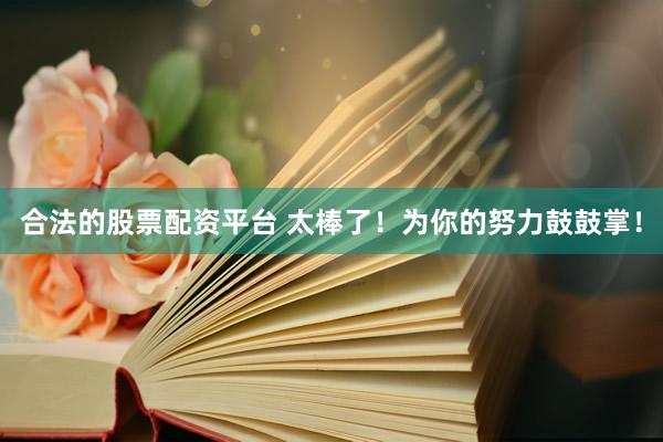 合法的股票配资平台 太棒了！为你的努力鼓鼓掌！