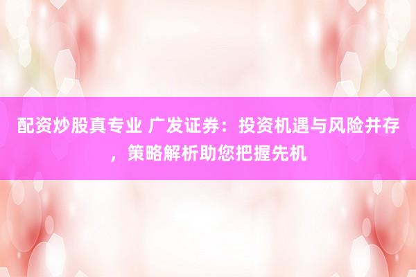 配资炒股真专业 广发证券：投资机遇与风险并存，策略解析助您把握先机