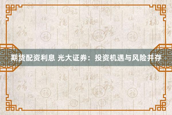 期货配资利息 光大证券：投资机遇与风险并存