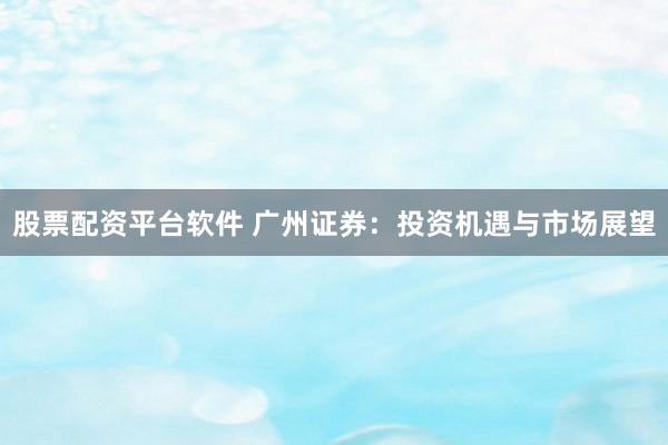 股票配资平台软件 广州证券：投资机遇与市场展望