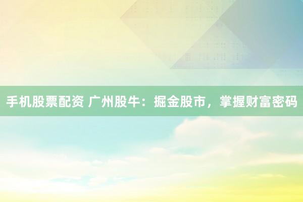 手机股票配资 广州股牛：掘金股市，掌握财富密码
