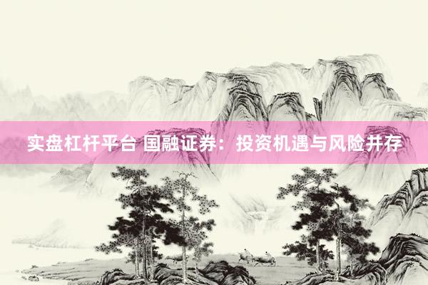 实盘杠杆平台 国融证券：投资机遇与风险并存