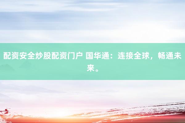 配资安全炒股配资门户 国华通：连接全球，畅通未来。