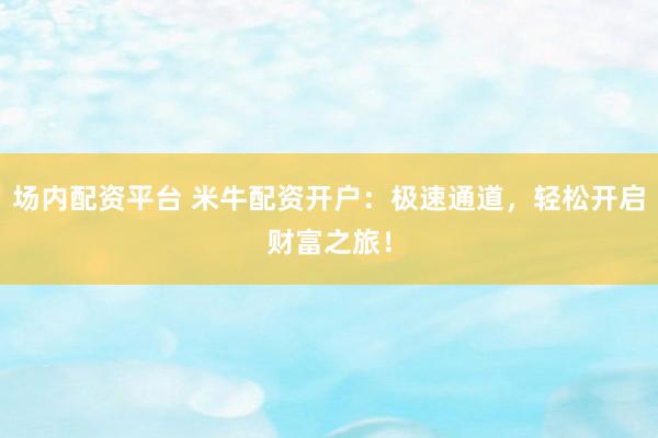 场内配资平台 米牛配资开户：极速通道，轻松开启财富之旅！