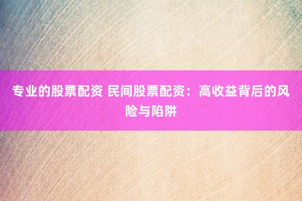 专业的股票配资 民间股票配资：高收益背后的风险与陷阱
