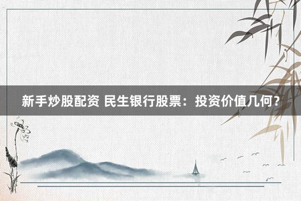 新手炒股配资 民生银行股票：投资价值几何？