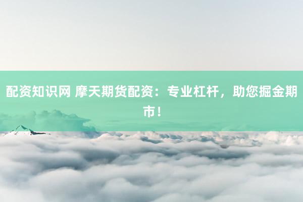 配资知识网 摩天期货配资：专业杠杆，助您掘金期市！