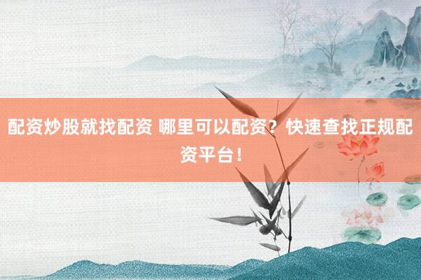 配资炒股就找配资 哪里可以配资？快速查找正规配资平台！