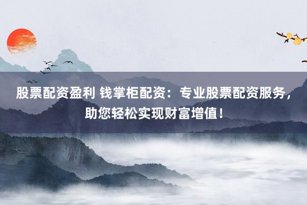 股票配资盈利 钱掌柜配资：专业股票配资服务，助您轻松实现财富增值！