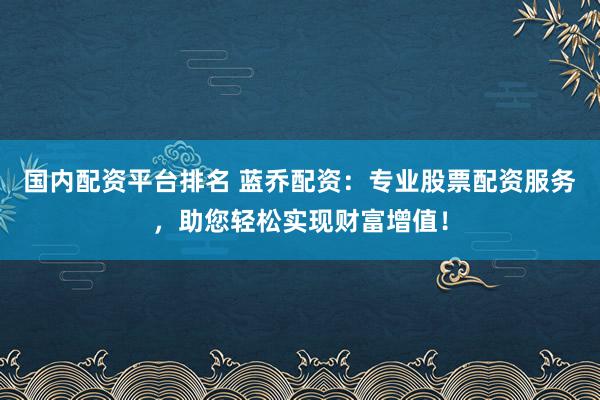 国内配资平台排名 蓝乔配资：专业股票配资服务，助您轻松实现财富增值！