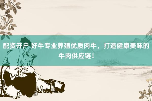 配资开户 好牛专业养殖优质肉牛，打造健康美味的牛肉供应链！