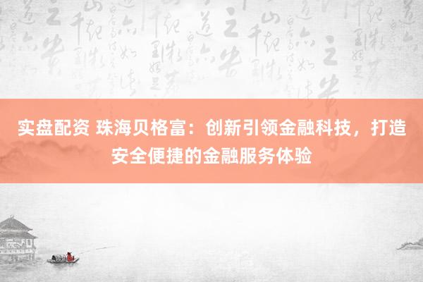实盘配资 珠海贝格富：创新引领金融科技，打造安全便捷的金融服务体验