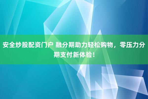 安全炒股配资门户 融分期助力轻松购物，零压力分期支付新体验！