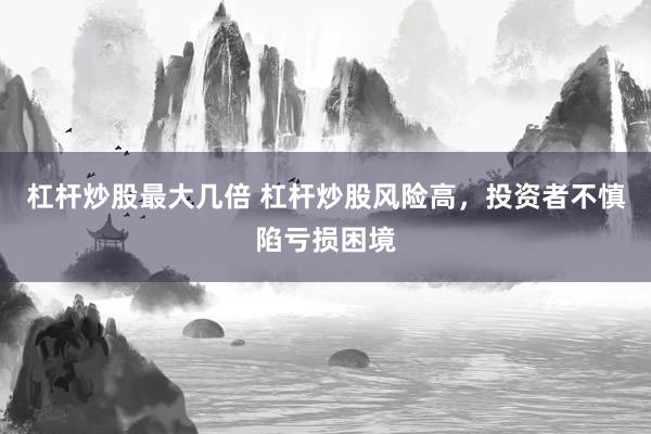 杠杆炒股最大几倍 杠杆炒股风险高，投资者不慎陷亏损困境