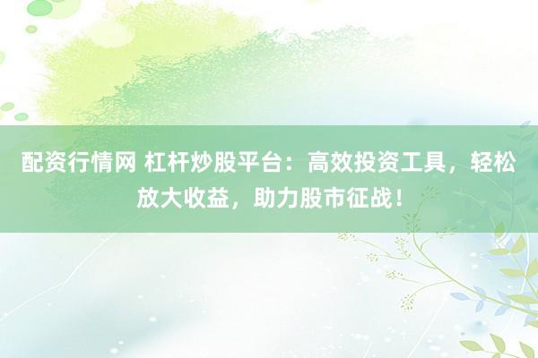 配资行情网 杠杆炒股平台：高效投资工具，轻松放大收益，助力股市征战！
