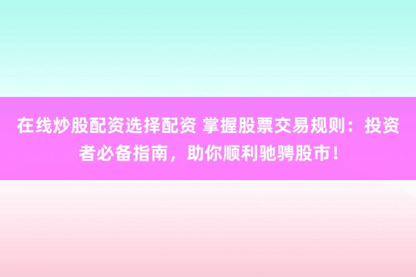 在线炒股配资选择配资 掌握股票交易规则：投资者必备指南，助你顺利驰骋股市！