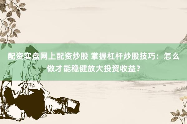 配资实盘网上配资炒股 掌握杠杆炒股技巧：怎么做才能稳健放大投资收益？