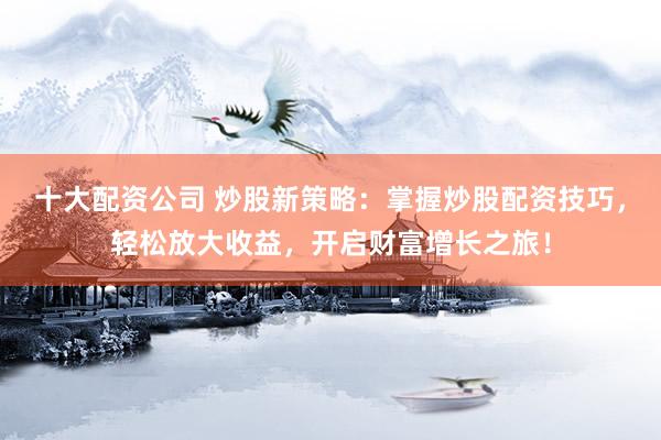 十大配资公司 炒股新策略：掌握炒股配资技巧，轻松放大收益，开启财富增长之旅！
