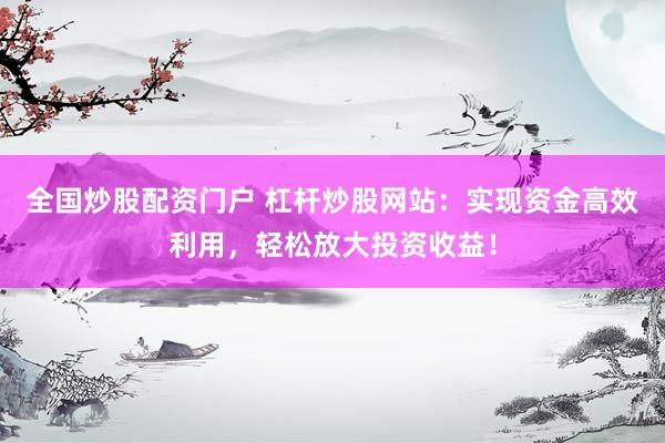 全国炒股配资门户 杠杆炒股网站：实现资金高效利用，轻松放大投资收益！