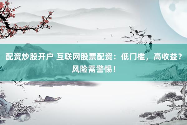 配资炒股开户 互联网股票配资：低门槛，高收益？风险需警惕！