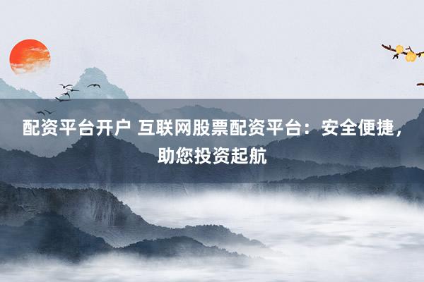 配资平台开户 互联网股票配资平台：安全便捷，助您投资起航
