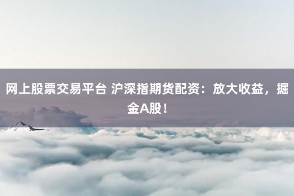 网上股票交易平台 沪深指期货配资：放大收益，掘金A股！