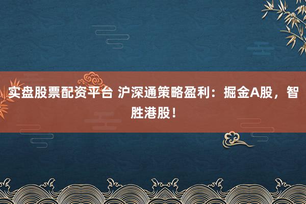 实盘股票配资平台 沪深通策略盈利：掘金A股，智胜港股！