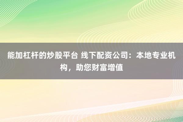 能加杠杆的炒股平台 线下配资公司：本地专业机构，助您财富增值