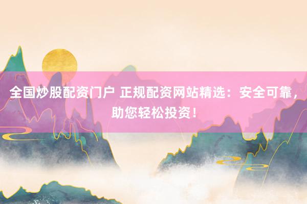 全国炒股配资门户 正规配资网站精选：安全可靠，助您轻松投资！