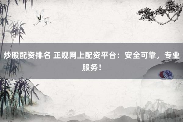 炒股配资排名 正规网上配资平台：安全可靠，专业服务！