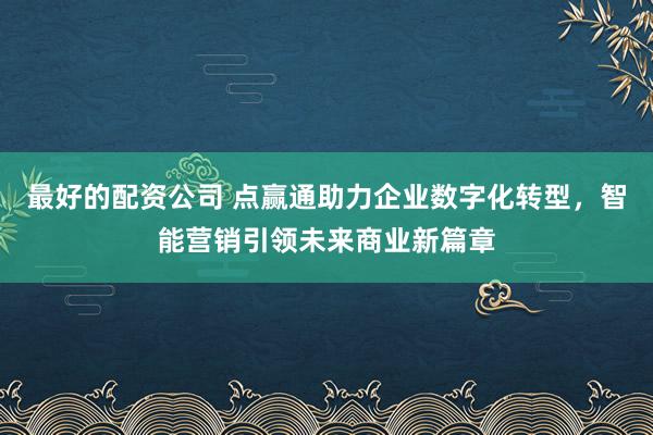 最好的配资公司 点赢通助力企业数字化转型，智能营销引领未来商业新篇章